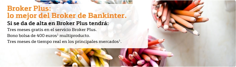 Broker Plus: lo mejor del Broker de Bankinter. Si se da de alta en Broker Plus tendrá: Tres meses gratis en el servicio Broker Plus.  Bono bolsa de 400 euros multiproducto (vea nota 1 al pie). Tres meses de tiempo real en los principales mercados (vea nota 1 al pie)